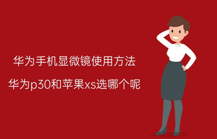 华为手机显微镜使用方法 华为p30和苹果xs选哪个呢？